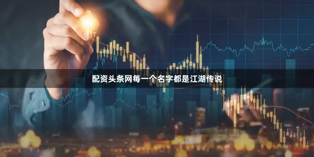 配资头条网每一个名字都是江湖传说